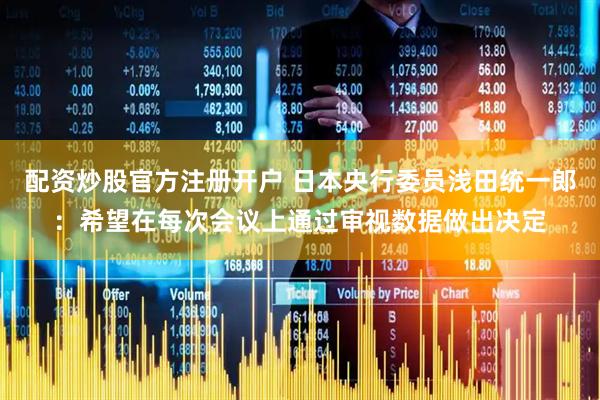 配资炒股官方注册开户 日本央行委员浅田统一郎：希望在每次会议上通过审视数据做出决定