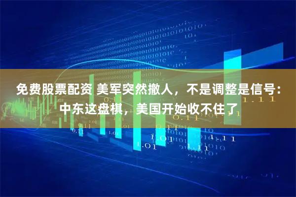 免费股票配资 美军突然撤人，不是调整是信号：中东这盘棋，美国开始收不住了