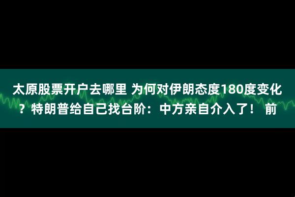 太原股票开户去哪里 为何对伊朗态度180度变化？特朗普给自己找台阶：中方亲自介入了！ 前