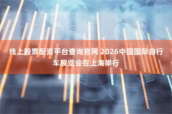 线上股票配资平台查询官网 2026中国国际自行车展览会在上海举行