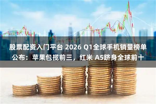 股票配资入门平台 2026 Q1全球手机销量榜单公布：苹果包揽前三，红米 A5跻身全球前十