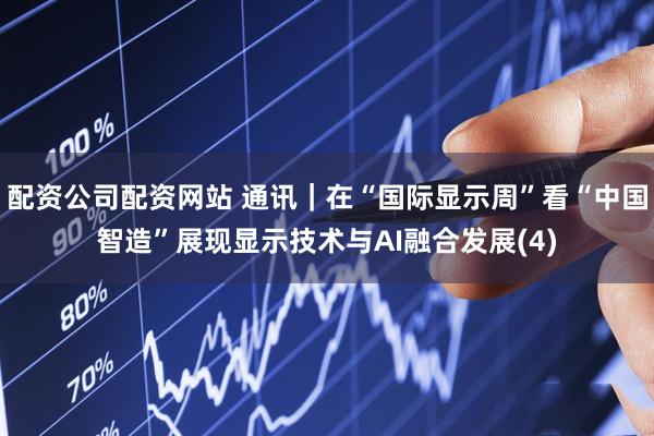 配资公司配资网站 通讯｜在“国际显示周”看“中国智造”展现显示技术与AI融合发展(4)