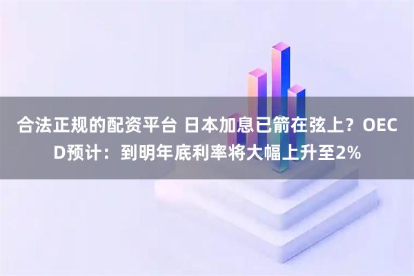 合法正规的配资平台 日本加息已箭在弦上？OECD预计：到明年底利率将大幅上升至2%