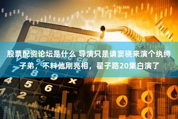 股票配资论坛是什么 导演只是请窦骁来演个纨绔子弟，不料他刚亮相，翟子路20集白演了