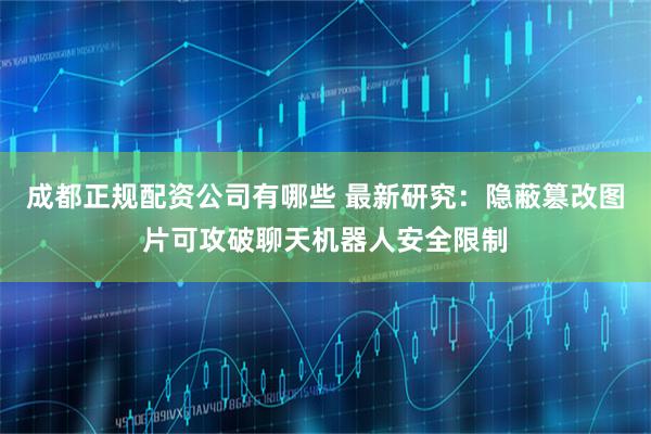 成都正规配资公司有哪些 最新研究：隐蔽篡改图片可攻破聊天机器人安全限制