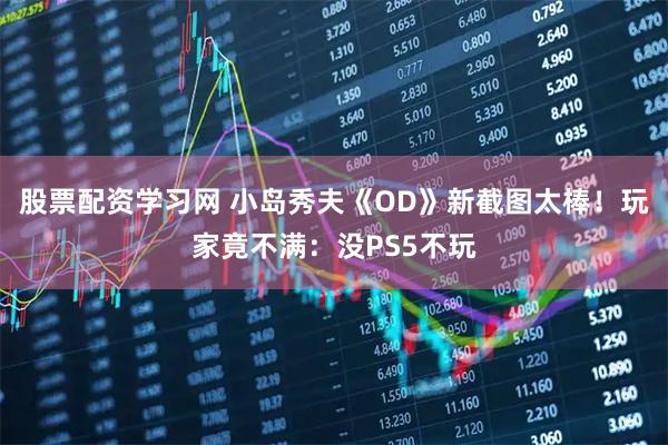 股票配资学习网 小岛秀夫《OD》新截图太棒！玩家竟不满：没PS5不玩