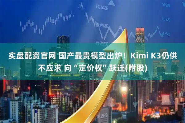 实盘配资官网 国产最贵模型出炉！Kimi K3仍供不应求 向“定价权”跃迁(附股)