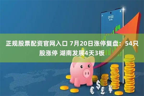 正规股票配资官网入口 7月20日涨停复盘：54只股涨停 湖南发展4天3板