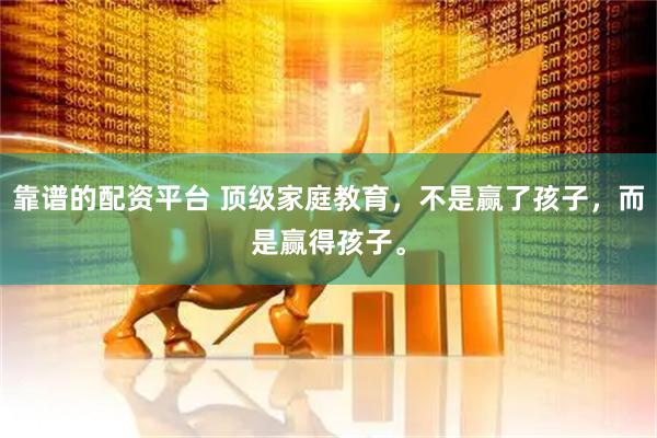 靠谱的配资平台 顶级家庭教育，不是赢了孩子，而是赢得孩子。