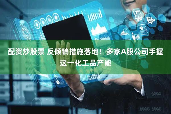 配资炒股票 反倾销措施落地！多家A股公司手握这一化工品产能