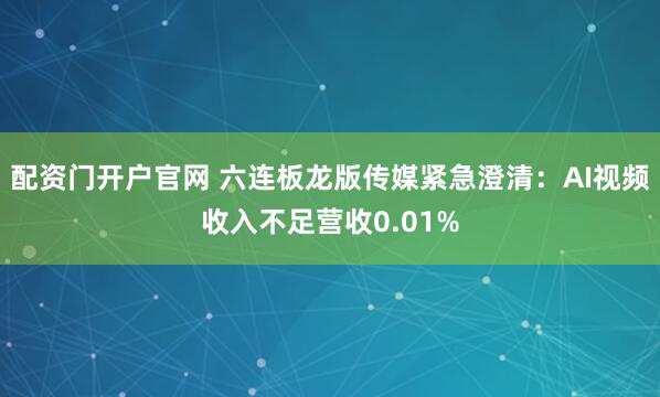 配资门开户官网 六连板龙版传媒紧急澄清：AI视频收入不足营收0.01%