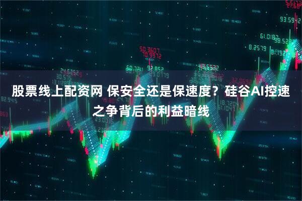 股票线上配资网 保安全还是保速度？硅谷AI控速之争背后的利益暗线
