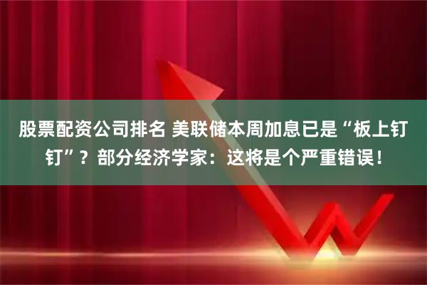 股票配资公司排名 美联储本周加息已是“板上钉钉”？部分经济学家：这将是个严重错误！
