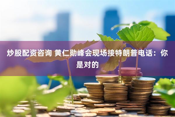 炒股配资咨询 黄仁勋峰会现场接特朗普电话：你是对的