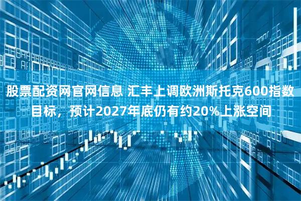 股票配资网官网信息 汇丰上调欧洲斯托克600指数目标，预计2027年底仍有约20%上涨空间