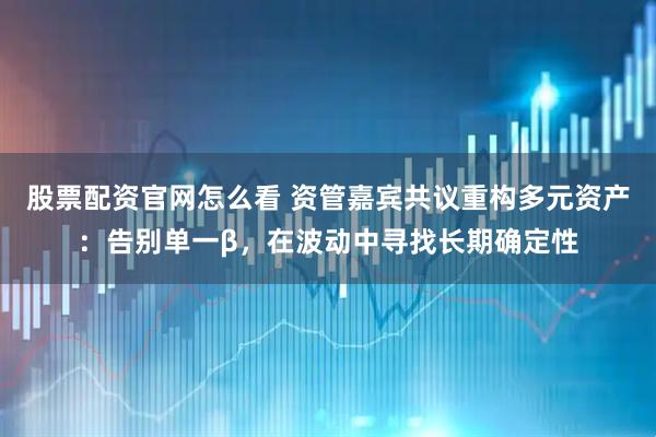 股票配资官网怎么看 资管嘉宾共议重构多元资产：告别单一β，在波动中寻找长期确定性